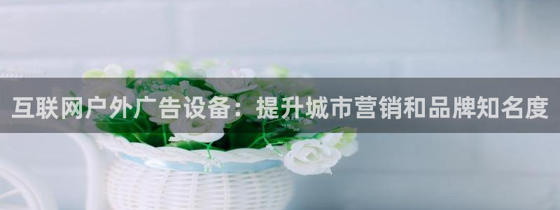 杏宇平台注册地址：互联网户外广告设备：提升城市营销和品牌知名度