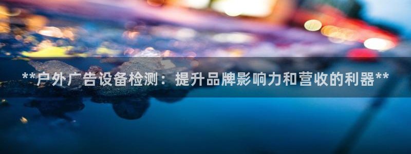杏宇平台招商电话号码：**户外广告设备检测：提升品牌影响力和营收的利器**