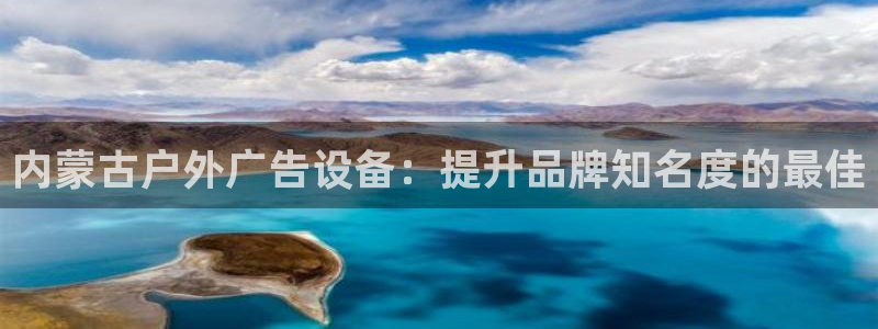 杏宇平台招商电话号码：内蒙古户外广告设备：提升品牌知名度的最佳