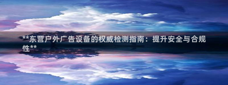 杏宇平台客服：**东营户外广告设备的权威检测指南：提升安全与合规
性**