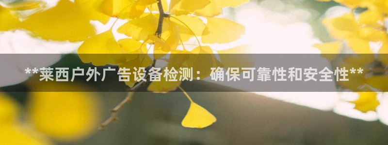 杏宇平台代理多少钱一个月：**莱西户外广告设备检测：确保可靠性和安全性**
