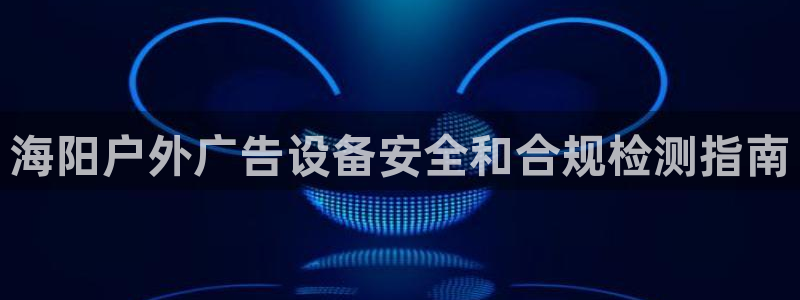 杏宇平台开户：海阳户外广告设备安全和合规检测指南