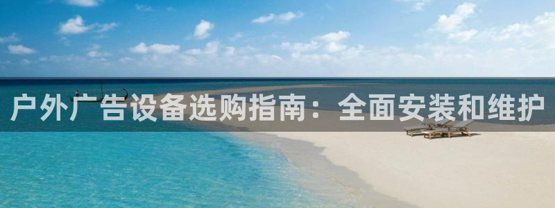 杏宇平台招商怎么样：户外广告设备选购指南：全面安装和维护