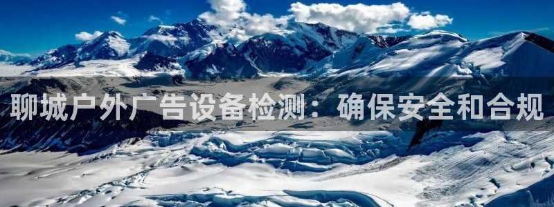 杏宇平台开户：聊城户外广告设备检测：确保安全和合规