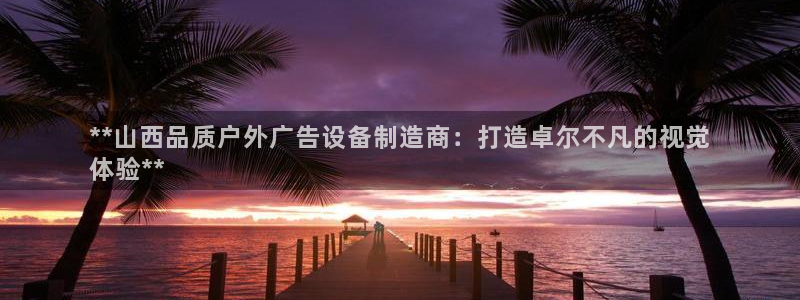 杏宇平台代理多少钱一个：**山西品质户外广告设备制造商：打造卓尔不凡的视觉
体验**