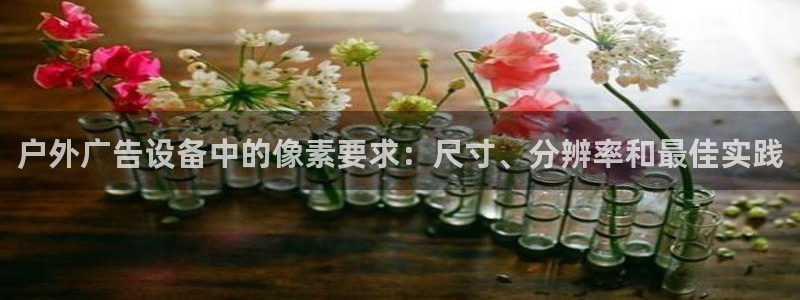 杏宇平台好吗：户外广告设备中的像素要求：尺寸、分辨率和最佳实践
