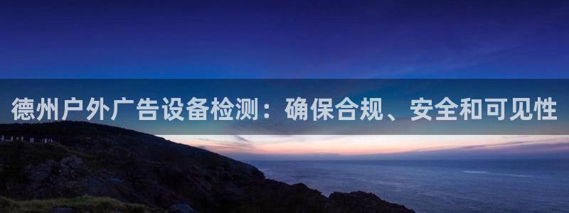 杏宇平台代理怎么样：德州户外广告设备检测：确保合规、安全和可见性
