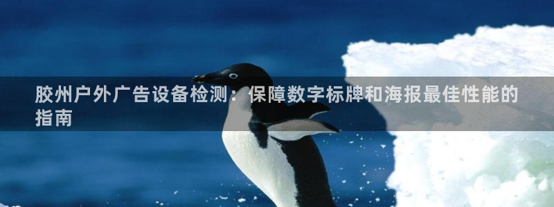 杏宇平台代理多少钱：胶州户外广告设备检测：保障数字标牌和海报最佳性能的
指南