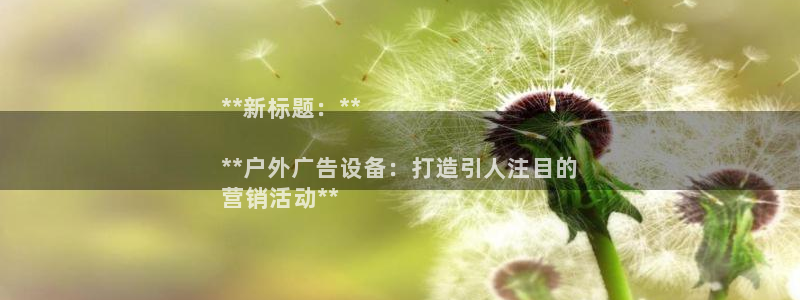 杏宇平台代理怎么样可靠吗：**新标题：**

**户外广告设备：打造引人注目的
营销活动**