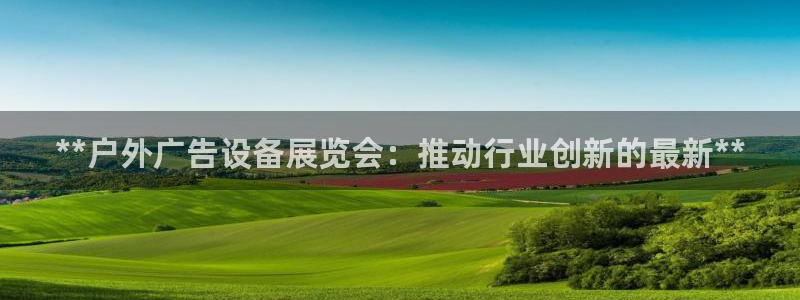 杏宇平台代理怎么样可靠吗：**户外广告设备展览会：推动行业创新的最新**