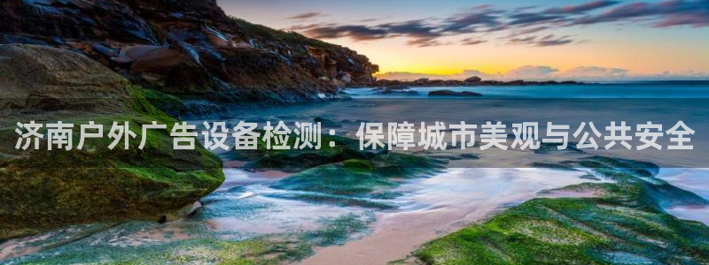 杏宇代理注册：济南户外广告设备检测：保障城市美观与公共安全