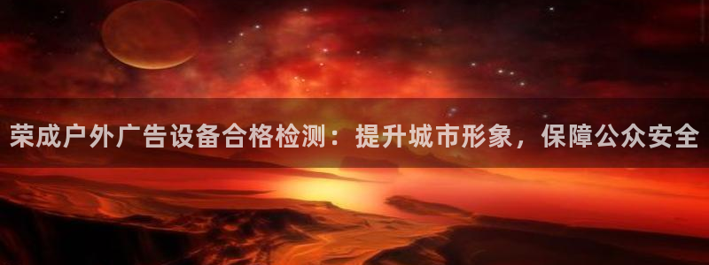 杏宇平台招商怎么样：荣成户外广告设备合格检测：提升城市形象，保障公众安全