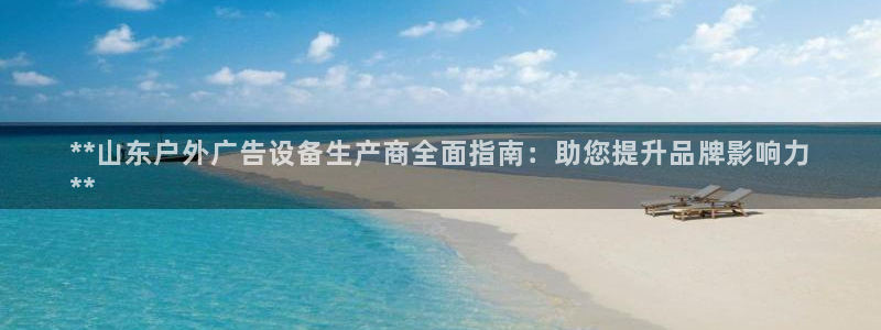 杏宇平台登录步骤是什么：**山东户外广告设备生产商全面指南：助您提升品牌影响力
**