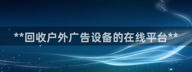杏宇平台招商电话号码：**回收户外广告设备的在线平台**