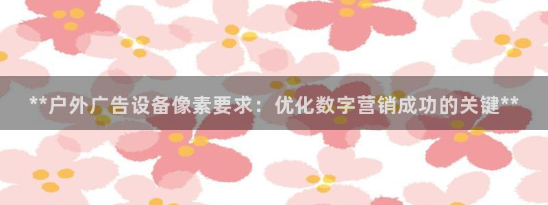 杏宇平台代理怎么赚钱的：**户外广告设备像素要求：优化数字营销成功的关键**