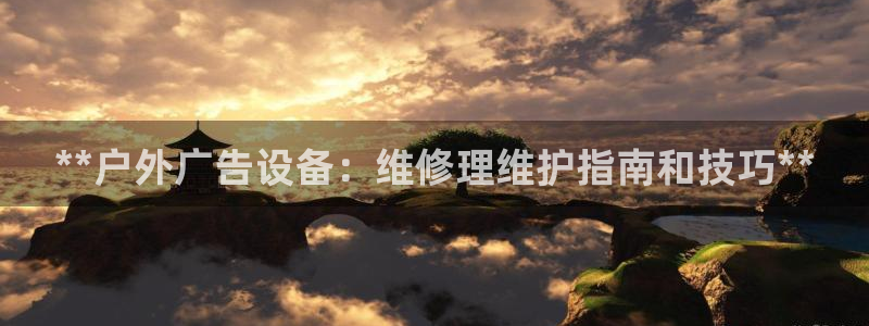 杏宇平台注册登录：**户外广告设备：维修理维护指南和技巧**
