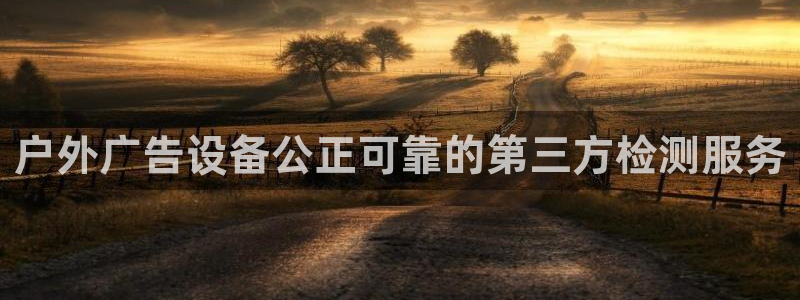 杏宇平台代理多少钱一个：户外广告设备公正可靠的第三方检测服务