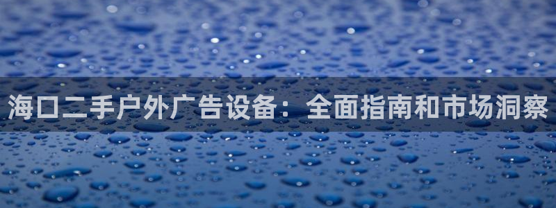 杏宇平台开户：海口二手户外广告设备：全面指南和市场洞察