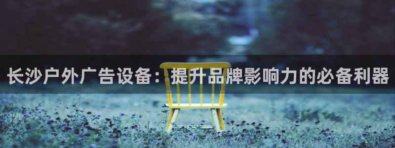杏宇平台登陆：长沙户外广告设备：提升品牌影响力的必备利器