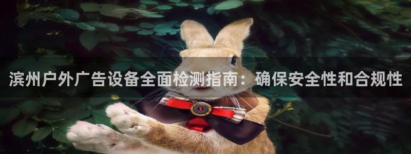 杏宇平台代理多少钱一个月：滨州户外广告设备全面检测指南：确保安全性和合规性