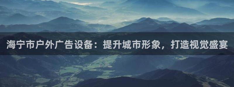 杏宇官方平台官网下载：海宁市户外广告设备：提升城市形象，打造视觉盛宴