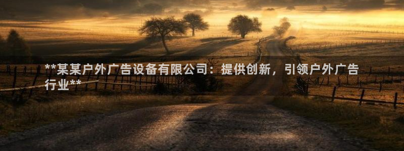 杏宇平台招商电话号码：**某某户外广告设备有限公司：提供创新，引领户外广告
行业**