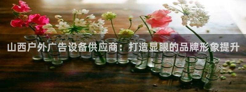 杏宇平台总代理是谁：山西户外广告设备供应商：打造显眼的品牌形象提升