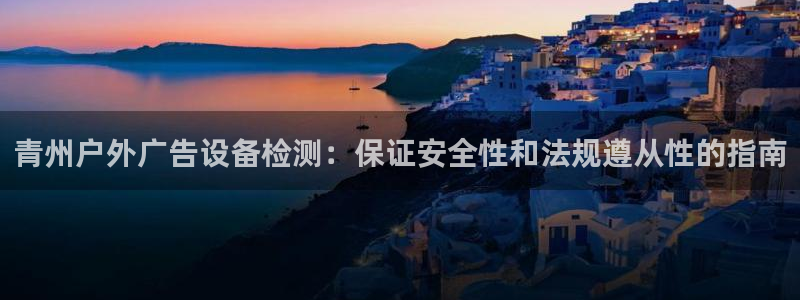 杏宇平台代理多少钱一个：青州户外广告设备检测：保证安全性和法规遵从性的指南