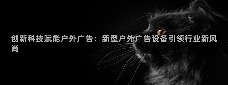 杏宇平台注册登录：创新科技赋能户外广告：新型户外广告设备引领行业新风
尚