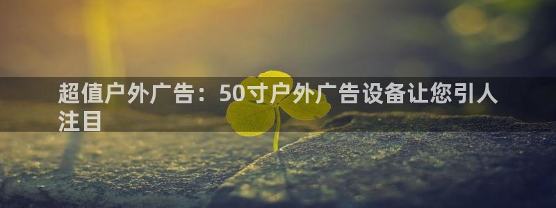 杏宇平台客服：超值户外广告：50寸户外广告设备让您引人
注目