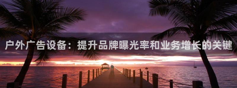 杏宇平台注册地址在哪里：户外广告设备：提升品牌曝光率和业务增长的关键