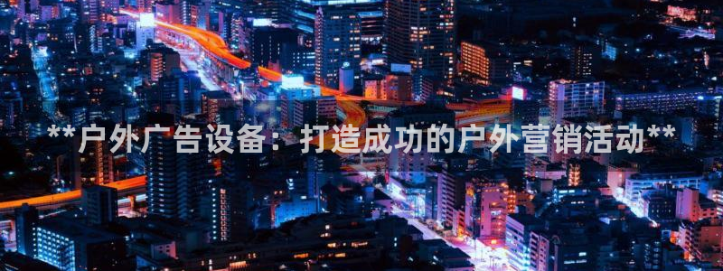 杏宇平台总代理电话：**户外广告设备：打造成功的户外营销活动**