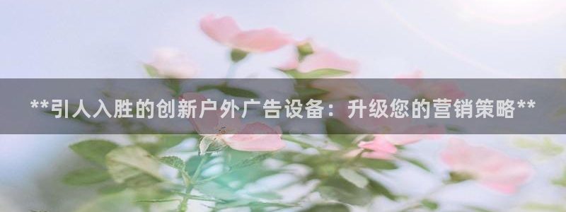 杏宇平台代理多少钱一次：**引人入胜的创新户外广告设备：升级您的营销策略**