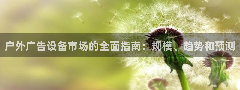杏宇平台代理怎么样：户外广告设备市场的全面指南：规模、趋势和预测