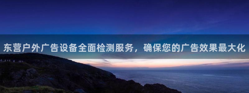 杏宇平台代理多少钱：东营户外广告设备全面检测服务，确保您的广告效果最大化