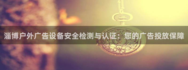 杏宇平台代理：淄博户外广告设备安全检测与认证：您的广告投放保障