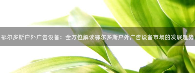 杏宇平台注册登录：鄂尔多斯户外广告设备：全方位解读鄂尔多斯户外广告设备市场的发展趋势