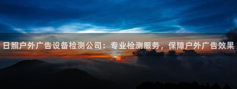 杏宇平台测速链接：日照户外广告设备检测公司：专业检测服务，保障户外广告效果