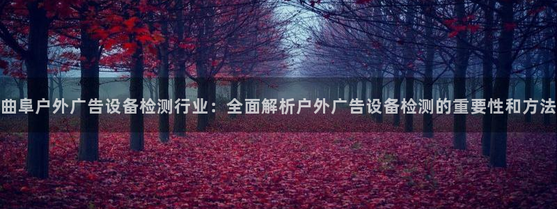 杏宇平台招商：曲阜户外广告设备检测行业：全面解析户外广告设备检测的重要性和方法