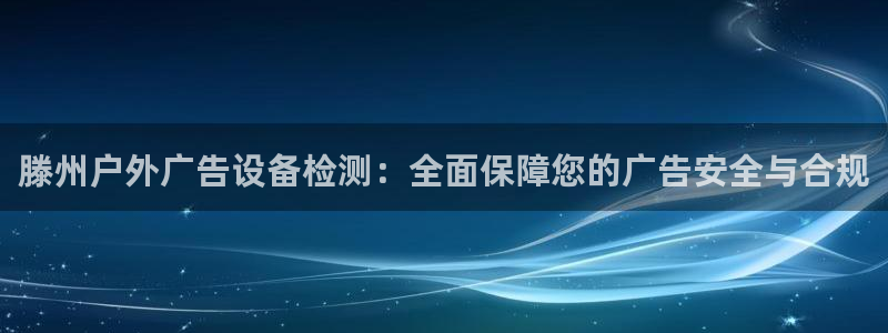 杏宇平台提现为什么这么久呢：滕州户外广告设备检测：全面保障您的广告安全与合规