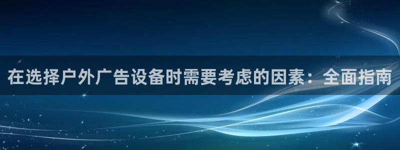 杏宇平台主管：在选择户外广告设备时需要考虑的因素：全面指南