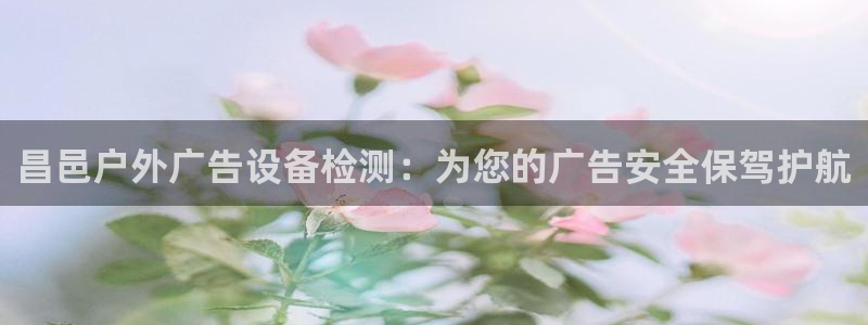 杏宇平台测速链接：昌邑户外广告设备检测：为您的广告安全保驾护航