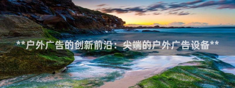 杏宇平台主管：**户外广告的创新前沿：尖端的户外广告设备**