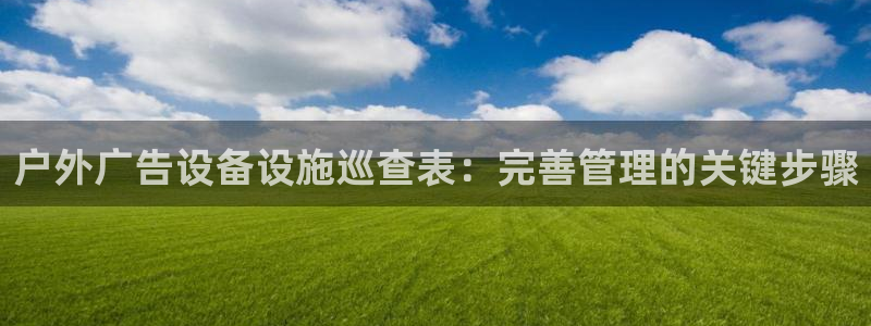 杏宇平台怎么样赚钱：户外广告设备设施巡查表：完善管理的关键步骤