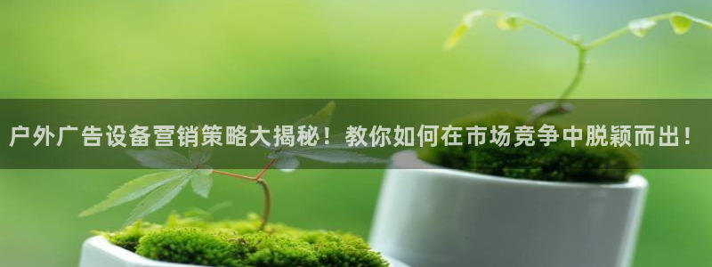 杏宇平台代理多少钱一个月：户外广告设备营销策略大揭秘！教你如何在市场竞争中脱颖而出！
