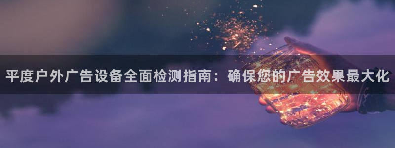 杏宇平台代理多少钱一个：平度户外广告设备全面检测指南：确保您的广告效果最大化