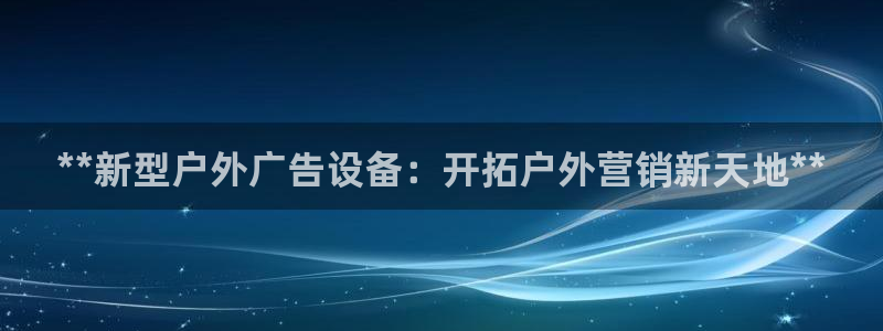 杏宇平台登录步骤是什么：**新型户外广告设备：开拓户外营销新天地**