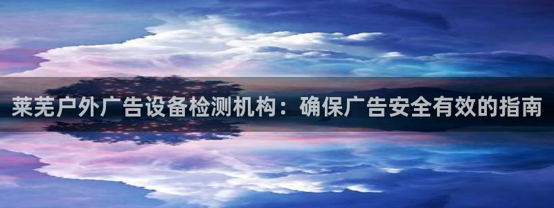 杏宇平台代理怎么赚钱的：莱芜户外广告设备检测机构：确保广告安全有效的指南