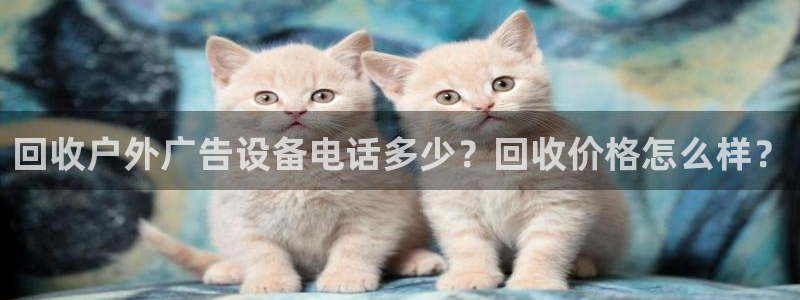 杏宇平台代理怎么赚钱：回收户外广告设备电话多少？回收价格怎么样？