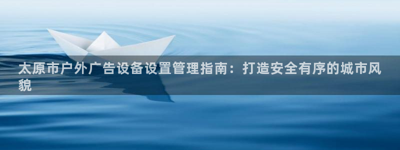 杏宇官方平台官网入口：太原市户外广告设备设置管理指南：打造安全有序的城市风
貌